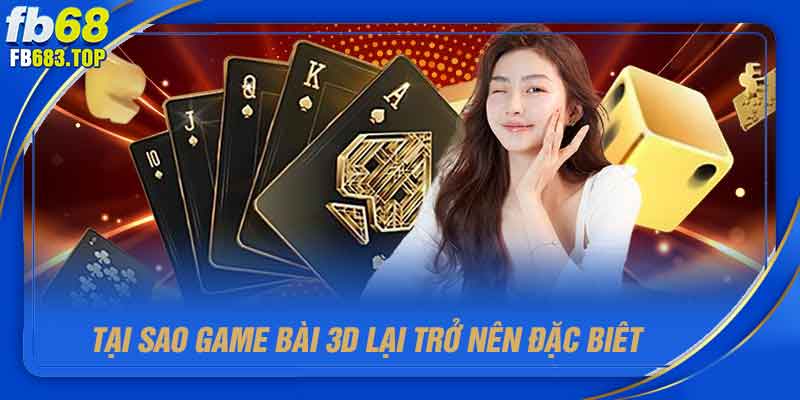 Tại sao game bài 3D lại trở nên đặc biệt